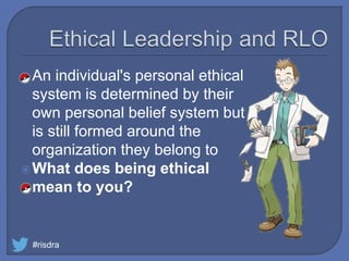 An individual's personal ethical
system is determined by their
own personal belief system but
is still formed around the
organization they belong to
What does being ethical
mean to you?
#risdra
 