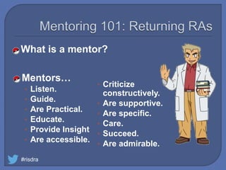 What is a mentor?
#risdra
Mentors…
• Listen.
• Guide.
• Are Practical.
• Educate.
• Provide Insight
• Are accessible.
• Criticize
constructively.
• Are supportive.
• Are specific.
• Care.
• Succeed.
• Are admirable.
 