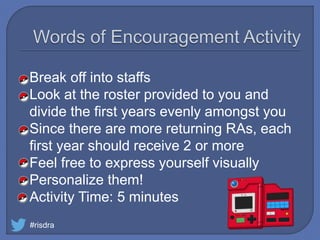 Break off into staffs
Look at the roster provided to you and
divide the first years evenly amongst you
Since there are more returning RAs, each
first year should receive 2 or more
Feel free to express yourself visually
Personalize them!
Activity Time: 5 minutes
#risdra
 