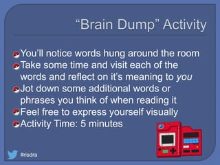 You’ll notice words hung around the room
Take some time and visit each of the
words and reflect on it’s meaning to you
Jot down some additional words or
phrases you think of when reading it
Feel free to express yourself visually
Activity Time: 5 minutes
#risdra
 
