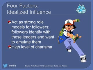 Act as strong role
models for followers;
followers identify with
these leaders and want
to emulate them
High level of charisma
#risdra Source: P. Northouse (2010) Leadership: Theory and Practice.
 