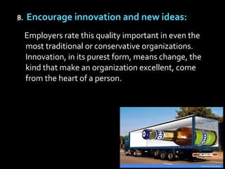 8. Encourage innovation and new ideas:
Employers rate this quality important in even the
most traditional or conservative ...