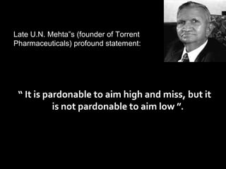 “ It is pardonable to aim high and miss, but it
is not pardonable to aim low ”.
Late U.N. Mehta s (founder of Torrent‟
Pha...