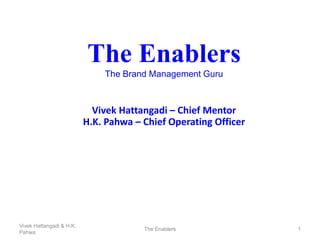 The Enablers
The Brand Management Guru
Vivek Hattangadi – Chief Mentor
H.K. Pahwa – Chief Operating Officer
The Enablers 1
Vivek Hattangadi & H.K.
Pahwa
 