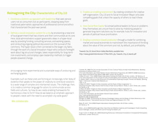 3. Creates an enabling environment by creating conditions for creative
Reimagining the City: Characteristics of City 2.0                                  self-organization. City 2.0 and its Social Innovation Mayor articulate
                                                                                   compelling goals that unlock the capacity of others to reach these
1. Combines a bottom-up approach with leadership that sees service
                                                                                   goals.
   users not as consumers but as participants, stepping away from
   traditional paternalistic approaches of professional control and ethics
                                                                                4. Uses Social Risk Capital to compel political leaders to focus on problems
   that characterized the post-war period.
                                                                                   they themselves are unsure how to solve by mobilizing people to
                                                                                   generate long-term solutions via, for example, hubs for innovation and
2. Defines a social innovation system for a city by envisioning a new kind
                                                                                   periods of political/issue prioritization.
   of local government that has citizens and their communities at its core.
   Here, local administrators support grassroots ideas in a hyper-local
                                                                                5. Employs commons-based production through a model for combining
   way by providing funding, consulting services, and working spaces,
                                                                                   market and social economies to mainstream the importance of thinking
   and conducting ongoing political discussions on the survival of the
                                                                                   about the value of the commons and not, by default, just profitability.
   commons. The hyper-local is then connected to the larger city fabric
   through the work of a Social Innovation mayor who conducts foresight
                                                                              Towards City 2.0, Social Silicon Valley Manifesto, available here:
   work about big structural changes, takes responsibility for long-term
                                                                              http://www.greaterhelsinkivision.fi/files/GHV_j2p_Towards_City_6_boards.pdf
   risk-investments, and employs open leadership methods to trigger
   people-powered change.



                                                                              i Castells, M. (1983) The City and the Grassroots: A Cross-Cultural Theory of Urban Social Movements. Berkeley:
   encouraging more experimental and sustainable ways of producing and        University of California Press, p. 67
   exchanging goods.                                                          ii For more information, see: United Nations Human Settlements Programme UN-HABITAT (2008) Harmonious
                                                                              Cities: State of the World Cities Report 2008-2009. London, UK: Earthscan.
                                                                              iii Mean, M. and C. Tims. (2005) People make places: Growing the Public Life of Cities. London, UK: Demos, p. 9
                                                                              iv For more information on the concept of Cultura Sustainability and its benefits, see for example: Duxbury, N. and
   Examples such as these ones are forming an increasingly richer body of     E. Gillette. (2007). Culture as a Key Dimension of Sustainability: Exploring Concepts, Themes and Models. Working
                                                                              Paper 1, Vancouver: Creative Cities Network, p.4
   evidence that speaks to the power of creativity to contribute solutions    v Ibid., p. 44
   to a wide range of complex and intertwined issues. The challenge, then,    vi Mean, M. (2007) “Chapter 6: Urban Innovation and the Power of Mass Imagination” in
                                                                              Unlocking Innovation: Why Citizens Hold the Key to Public Service Reform. Parker, S. and S. Parker, eds., London,
   is to create a common language for actors to communicate across            UK: Demos, p. 95
                                                                              vii Mean, M. (2007) “Chapter 6: Urban Innovation and the Power of Mass Imagination” in
   fields and cultures. So how do we create enabling frameworks for           Unlocking Innovation: Why Citizens Hold the Key to Public Service Reform. Parker, S. and S. Parker, eds., London,
                                                                              UK: Demos, p. 101
   harmonious cities to form? How do we balance an emphatic approach          viii For more information, see the Greater Helsinki Vision website:
   to people’s needs with the need to accomplish city-wide goals?             http://www.greaterhelsinkivision.fi/
                                                                              Quotes (in order of appearance)
                                                                              Ettlinger, N. (2009) “Surmounting City Silences: Knowledge Creation and the Design of Urban Democracy in the
                                                                              Everyday Economy.” International Journal of Urban and Regional Research 33.1: 218
    We collaborate.
                                                                              Mean, M. and C. Tims (2005) People make places: Growing the Public Life of Cities. London,
                                                                              UK: Demos, p. 16

                                                                              Khan, L. et al. (2009) Breakthrough Cities: How Cities Can Mobilise Creativity and Knowledge to Tackle Compelling
                                                                              Social Challenges. London, UK: British Council/Young Foundation, p.8

                                                                              Fung, A. and E. O. Wright, eds. (2003) Deepening Democracy: Institutional Innovations in Empowered Participatory
                                                                              Governance. London: Verso, p.vii
 