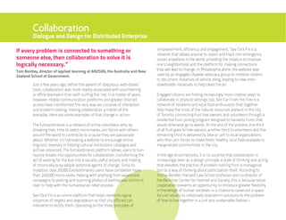 Collaboration
         Dialogue and Design for Distributed Enterprise

If every problem is connected to something or                                    ‘empowerment, efficiency, and engagement,’ See Click Fix is a
                                                                                 network that allows anyone to report and track non-emergency
someone else, then collaboration to solve it is                                  issues anywhere in the world, providing the impetus to improve
logically necessary.”                                                            one’s neighborhood and the platform for making connections
Tom Bentley, director of applied learning at ANZSOG, the Australia and New       that will lead to change. In Philadelphia alone, the website was
Zealand School of Government.                                                    used by an engaged citywide advocacy group to mobilize citizens
                                                                                 to document instances of vehicle idling, leading to new inter-
         Just a few years ago, before the advent of ubiquitous web-based         stakeholder initiatives to help clean the air.
         tools, collaboration was more readily associated with volunteering
         or office teamwork than with surfing the ‘net. In a matter of years,    Engaged citizens are finding increasingly more creative ways to
         however, mobile communication platforms and greater Internet            collaborate in physical settings, too. Not Far From the Tree is a
         access have transformed the very way we conceive of interaction         network of residents and local food enthusiasts that together
         and problem-solving, making collaboration a matter of the               help make the most of the natural resources present in the city
         everyday. Here are some examples of that change in action.              of Toronto, connecting fruit tree owners and volunteers through a
                                                                                 residential fruit-picking program designed to harvests fruits that
         The Extraordinaires is a network of online volunteers who, by           would otherwise go to waste. At the end of the process, one third
         donating their time to select micro-tasks, join forces with others      of all fruit goes to tree owners, another third to volunteers and the
         around the world to contribute to a cause they are passionate           remaining third is delivered by bike or cart to local organizations,
         about. Whether it’s translating a website to encourage online           who then join forces to make fresh, healthy, local food available to
         linguistic diversity or helping cultural institutions catalogue and     marginalized communities in the city.
         archive resources, The Extraordinaires platform allows users to turn
         routine breaks into opportunities for collaboration, transforming the   In the age of connectivity, it is no surprise that collaboration is
         act of waiting for the bus into a socially useful activity and making   increasingly seen as a design principle, a style of thinking and acting
         of chronically busy people potential agents of change. Since its        that elevates the practice of problem-solving from a managerial
         inception, over 29,000 Extraordinaires users have completed more        tool to a way of thinking about participation itself. According to
         than 240,000 micro-tasks, helping with anything from awareness          Yochai Benkler, Harvard Law School professor and co-director of
         campaigns to posting and scanning photos of earthquake victims in       the Berkman Center for Internet and Society, this is because social
         Haiti to help with the humanitarian relief process.                     cooperation presents an opportunity to introduce greater flexibility
                                                                                 in the design of human societies — a chance to carve out a space
         See Click Fix is an online platform that helps residents signal         for civil society to collectively brainstorm solutions to the problem
         instances of neglect and degradation so that city officials can         of how to live together in a just and sustainable fashion.i
         intervene to rectify them. Operating on the three principles of
 