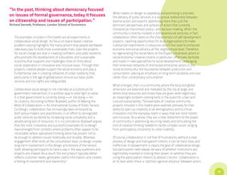 “In the past, thinking about democracy focused
                                                                             What makes co-design so appealing and promising is precisely
on issues of formal governance, today it focuses                             the delivery of public services in a reciprocal relationship between
on citizenship and issues of participation.”                                 diverse actors and experts, addressing more than just the
Richard Sennett, Professor, London School of Economics                       dominant perspectives and spheres of action that currently
                                                                             characterize mainstream policy- and decision-making. When the
                                                                             community is directly involved in entrepreneurial ventures, in fact,
   The examples included in this toolkit are all experiments in              collaboration often takes on the characteristics of self-development
   collaborative social design. Its focus on place-based, creative           projects- sparking opportunities for local organizations to make
   problem-solving highlights the many actions that people worldwide         substantial investments in resources which then lead to enhanced
   take every day to build more sustainable cities. User-led projects        economic and social vibrancy at the neighborhood level. Therefore,
   for social change are vital in creating confident, articulate residents   by regenerating the social fabric at the (hyper-) local level, actors in
   who promote the development of a pluralistic and sustainable              social economy- creative citizens in particular- effectively facilitate
   economy that supports and challenges cities to think about                and invest in new approaches to social development. Leveraging
   social cooperation in innovative and inclusive ways. Through their        their extensive networks of distributed enterprise, actors in the
   projects, creative people support the social economy and play a           social economy blur the boundaries between production and
   fundamental role in creating networks of urban solidarity that,           consumption, placing an emphasis on long-term durability and care
   particularly in the age of globalization, ensure our basic public         rather than unnecessary consumption.
   services and civil rights are safeguarded.
                                                                             What emerges, then, is a community where the local and global
   Collaborative social design is not intended as a substitute for           dimension are balanced and mediated by the city at large, and
   government intervention; it is another way to shed light on what          where local resources and know-how are given wider legitimacy
   it is that government is currently doing — or not doing — for             as meaningful problem-solving tools in the quest for urban and
   its citizenry. According to Peter Bradwell, author of Making the          cultural sustainability. The examples of ‘creative community’
   Most of Collaboration — An International Survey of Public Service         projects included in this toolkit were selected precisely for their
   Co-Design, collaboration has increasingly been embraced by                ability to open up creativity to all demographics and to infuse
   both policy-makers and practitioners in an effort to reinvigorate         innovation into the everyday realm in ways that are more holistic
   public services burdened by increasing social complexity and a            and inclusive. As a whole, they are a clear testament to the power
   perpetuating lack of resources. It is no coincidence, Bradwell argues,    of community in addressing recurring needs and stimulating the
   that the most innovative and successful examples of co-design             kind of creative thinking needed to tackle complex issues ranging
   have emerged from contexts where problems often appear to be              from participatory citizenship to urban livability.
   intractable, where specialized thinking alone has proven not to
   be enough to address issues holistically and durably. Whereas             Of course, collaboration is not free of frustrations; without a clear
   engagement often ends at the consultation level, co-design implies        process of design and transparent intents, it can be hard, slow, and
   long-term involvement in the design and delivery of the service           ineffective. Empowerment is clearly the goal of collaborative design,
   itself, allowing participants to have a say in the way questions and      but participants need always be wary of whether institutions are
   projects are shaped. As a result, the end product typically better        legitimately invested in sharing their power, or whether they are
   reflects customer needs, generates useful information, and creates        using the participation rhetoric to absorb criticism. Collaboration is
   a feeling of involvement and ownership.i                                  at its best when there is ‘optimal cognitive distance’ between actors


                                                                                                                                                        17
 