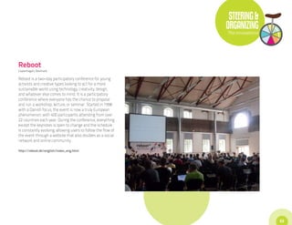 STEERING &
                                                               ORGANIZING
                                                               The Innovations




Reboot
Copenhagen, Denmark

Reboot is a two-day participatory conference for young
activists and creative types looking to act for a more
sustainable world using technology, creativity, design,
and whatever else comes to mind. It is a participatory
conference where everyone has the chance to propose
and run a workshop, lecture, or seminar. Started in 1998
with a Danish focus, the event is now a truly European
phenomenon, with 400 participants attending from over
22 countries each year. During the conference, everything
except the keynotes is open to change and the schedule
is constantly evolving, allowing users to follow the flow of
the event through a website that also doubles as a social
network and online community.

http://reboot.dk/english/index_eng.html




                                                                                 53
 
