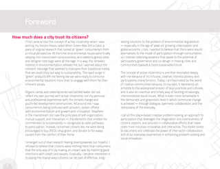 Foreword
    How much does a city trust its citizens?
          I first came across the concept of active citizenship when I was         lasting solutions to the problem of environmental degradation
          writing my honors thesis called When Green Was Still a Color, a          — especially in the age of ‘peak oil,’ growing urbanization, and
          piece of original research that looked at “green” consumerism from       global economic crisis. I wanted to believe that there were sound
          a critical perspective. At the time, environmental issues were finally   alternatives to the model of participation-through-consumption,
          seeping into mainstream consciousness; eco-celebrity gossip sites        so I started collecting evidence that spoke to the potential of
          and designer tote bags were all the rage. In a way, the renewed          participatory governance and co-design in moving cities and
          interest in environmentalism relieved me, but I worried about the        communities towards a more sustainable future.
          inherent message that seemed to transpire from traditional media:
          that we could shop our way to sustainability. The rapid surge in         The concept of active citizenship is one that resonated deeply
          “green” products left me feeling like we were ready to consume           with me because of its inclusive, creative, interdisciplinary, and
          environmental solutions more than to engage with them for their          participatory characteristics. Today, I am fascinated by the world
          inherent values.                                                         of creative communities because, to my eyes, it represents an
                                                                                   antidote to the widespread erosion of local practices and cultures,
          Organic candy and celebrity-endorsed bottled water did not               and is also an inventive and timely way of tackling increasingly
          reflect my own journey with active citizenship, nor my personal          interconnected social issues. What is even more remarkable is
          and professional experiences with the climate change and                 the democratic and grassroots level in which communal change
          youth-led development communities. All around me, I saw                  is achieved — through dialogue, openness, collaboration, and the
          consumerism being confused with activism, carbon offsets                 rediscovery of the everyday.
          with environmentalism and growth with innovation. Nowhere
          in the mainstream did I see the principles of self-organization,         I call all this place-based creative problem-solving, an approach to
          mutual support, and interaction — the elements that kindled my           participation that leverages the imagination and inventiveness of
          commitment to sustainability — recognized as valid pathways              citizens, experts, and activists in collaborative efforts that make
          to participation. Instead, concerned citizens like me were being         cities more inclusive, innovative, and interactive. This toolkit exists
          encouraged to buy (RED), shop green, and donate to far-away              to document and celebrate the power of inter-actor collaboration
          causes from the comfort of their home.                                   and of our everyday experiences in enhancing problem-solving and
                                                                                   social innovation.
          I emerged out of that research feeling disempowered, but hopeful. I
          refused to believe that citizens were nothing more than consumers;
          that the only way of truly making an impact was by matching good
          intentions with credit card swipes. Gradually, I became interested in
          studying the (many) ways citizens can be part of effective, long-

6
 
