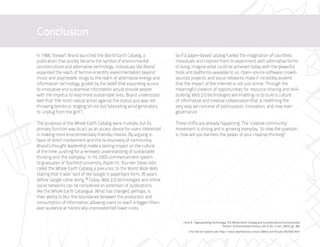 Conclusion
In 1968, Stewart Brand launched the World Earth Catalog, a             So if a paper-based catalog fuelled the imagination of countless
publication that quickly became the symbol of environmental            individuals and inspired them to experiment with alternative forms
counterculture and alternative technology. Individuals like Brand      of living, imagine what could be achieved today with the powerful
expanded the reach of techno-scientific experimentation beyond         tools and platforms available to us. Open-source software, crowd-
music and psychedelic drugs to the realm of alternative energy and     sourced projects, and social networks make it incredibly evident
information technology, guided by the belief that expanding access     that the impact of the Internet is not just online. Through the
to innovative and subversive information would provide people          meaningful creation of opportunities for resource-sharing and skill-
with the impetus to lead more sustainable lives. Brand understood      building, Web 2.0 technologies are enabling us to build a culture
well that “the most radical action against the status quo was not      of informative and creative collaboration that is redefining the
throwing bombs or staging sit-ins but fabricating wind generators      very way we conceive of participation, innovation, and now even
to ‘unplug from the gird’”i.                                           governance.

The purposes of the Whole Earth Catalog were multiple, but its         These shifts are already happening. The ‘creative community’
primary function was to act as an access device for users interested   movement is strong and is growing everyday. So now the question
in making more environmentally-friendly choices. By arguing in         is: how will you harness the power of your creative thinking?
favor of direct involvement and the re-discovery of community,
Brand’s thought leadership made a lasting impact on the culture
of the time, pushing for a renewed understanding of sustainable
thinking and ‘the everyday.’ In his 2005 commencement speech
to graduates of Stanford University, Apple Inc. founder Steve Jobs
called the Whole Earth Catalog a precursor to the World Wide Web,
stating that it was “sort of like Google in paperback form, 35 years
before Google came along.”ii Today, Web 2.0 technologies and online
social networks can be considered an extension of publications
like the Whole Earth Catalogue. What has changed, perhaps, is
their ability to blur the boundaries between the production and
consumption of information, allowing users to reach a bigger-than-
ever audience at historically unprecedented lower costs.


                                                                           i Kirk, A. “Appropriating Technology: The Whole Earth Catalog and Counterculture Environmental
                                                                                                             Politics” Environmental History, Vol. 6, No. 3. (Jul., 2001), pp. 382
                                                                               ii For the full speech, see: http://news.stanford.edu/news/2005/june15/jobs-061505.html
 