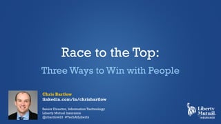 Chris Bartlow
linkedin.com/in/chrisbartlow
Senior Director, Information Technology
Liberty Mutual Insurance
@cbartlow23 #TechAtLiberty
Race to the Top:
Three Ways to Win with People
 