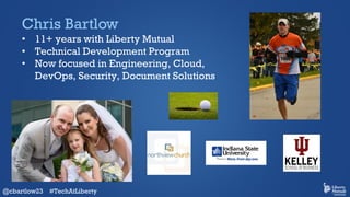 Chris Bartlow
• 11+ years with Liberty Mutual
• Technical Development Program
• Now focused in Engineering, Cloud,
DevOps,...