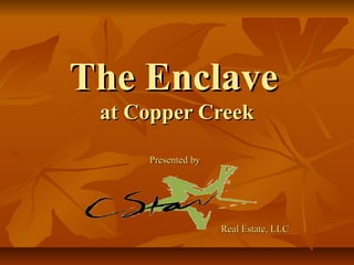 The EnclaveThe Enclave
at Copper Creekat Copper Creek
Presented byPresented by
Real Estate, LLCReal Estate, LLC
 