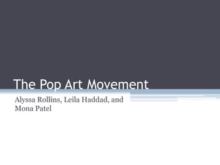 The Pop Art Movement
Alyssa Rollins, Leila Haddad, and
Mona Patel
 