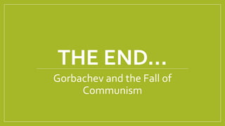 THE END…
Gorbachev and the Fall of
Communism
 