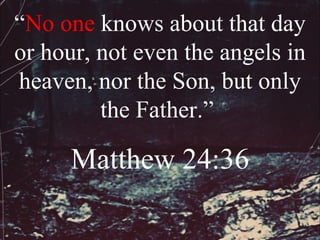 “No one knows about that day
or hour, not even the angels in
heaven, nor the Son, but only
         the Father.”

      Matthew 24:36
 