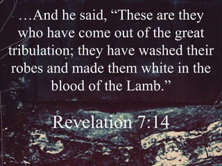 …And he said, “These are they
  who have come out of the great
tribulation; they have washed their
 robes and made them white in the
        blood of the Lamb.”

       Revelation 7:14
 