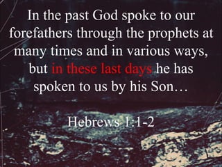 In the past God spoke to our
forefathers through the prophets at
 many times and in various ways,
   but in these last days he has
    spoken to us by his Son…

          Hebrews 1:1-2
 