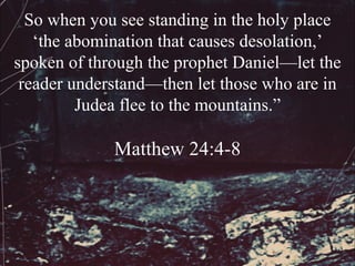 So when you see standing in the holy place
   ‘the abomination that causes desolation,’
spoken of through the prophet Daniel—let the
 reader understand—then let those who are in
         Judea flee to the mountains.”

             Matthew 24:4-8
 