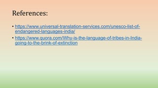References:
• https://www.universal-translation-services.com/unesco-list-of-
endangered-languages-india/
• https://www.quora.com/Why-is-the-language-of-tribes-in-India-
going-to-the-brink-of-extinction
 