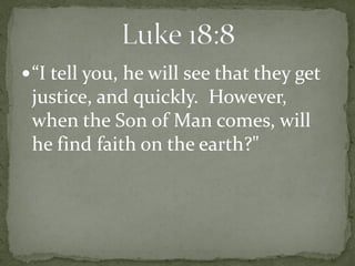 “I tell you, he will see that they get
 justice, and quickly. However,
 when the Son of Man comes, will
 he find faith on the earth?"
 