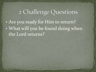 • Are you ready for Him to return?
• What will you be found doing when
 the Lord returns?
 