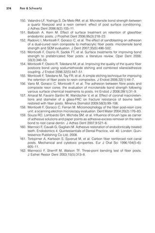 374   Ree  Schwartz



      150. Valandro LF, Yoshiga S, De Melo RM, et al. Microtensile bond strength between
           a quartz fiberpost and a resin cement: effect of post surface conditioning.
           J Adhes Dent 2006;8(2):105–11.
      151. Balbosh A, Kern M. Effect of surface treatment on retention of glassfiber
           endodontic posts. J Prosthet Dent 2006;95(3):218–23.
      152. Radovic I, Monticelli F, Goracci C, et al. The effect of sandblasting on adhesion
           of a dual-cured resin composite to methacrylic fiber posts: microtensile bond
           strength and SEM evaluation. J Dent 2007;35(6):496–502.
      153. Monticelli F, Osorio R, Sadek FT, et al. Surface treatments for improving bond
           strength to prefabricated fiber posts: a literature review. Oper Dent 2008;
           33(3):346–55.
      154. Monticelli F, Osorio R, Toledano M, et al. Improving the quality of the quartz fiber
           postcore bond using sodiumethoxide etching and combined silane/adhesive
           coupling. J Endod 2006;32(5):447–51.
      155. Monticelli F, Toledano M, Tay FR, et al. A simple etching technique for improving
           the retention of fiber posts to resin composites. J Endod 2006;32(1):44–7.
      156. Vano M, Goracci C, Monticelli F, et al. The adhesion between fibre posts and
           composite resin cores: the evaluation of microtensile bond strength following
           various surface chemical treatments to posts. Int Endod J 2006;39(1):31–9.
      157. Amaral M, Favarin Santini M, Wandscher V, et al. Effect of coronal macroreten-
           tions and diameter of a glass-FRC on fracture resistance of bovine teeth
           restored with fiber posts. Minerva Stomatol 2009;58(3):99–106.
      158. Monticelli F, Goracci C, Ferrari M. Micromorphology of the fiber post-resin core
           unit: a scanning electron microscopy evaluation. Dent Mater 2004;20(2):176–83.
      159. Souza RO, Lombardo GH, Michida SM, et al. Influence of brush type as carrier
           of adhesive solutions and paper points as adhesive-excess remover on the resin
           bond to root canal dentin. J Adhes Dent 2007;9:521–6.
      160. Mannoci F, Cavalli G, Gagliani M. Adhesive restoration of endodontically treated
           teeth. Endodontics 4. Quintessentials of Dental Practice, vol. 40. London: Quin-
           tessence Publishing Co Ltd; 2008.
      161. Torbjorner A, Karlsson S, Syverud M, et al. Carbon fiber reinforced root canal
           posts. Mechanical and cytotoxic properties. Eur J Oral Sci 1996;104(5–6):
           605–11.
      162. Mannocci F, Sherriff M, Watson TF. Three-point bending test of fiber posts.
           J Esthet Restor Dent 2003;15(5):313–8.
 