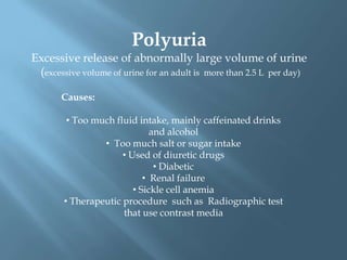 PolyuriaExcessive release of abnormally large volume of urine (excessive volume of urine for an adult is  more than 2.5 L  per day)Causes:Too much fluid intake, mainly caffeinated drinks and alcohol 