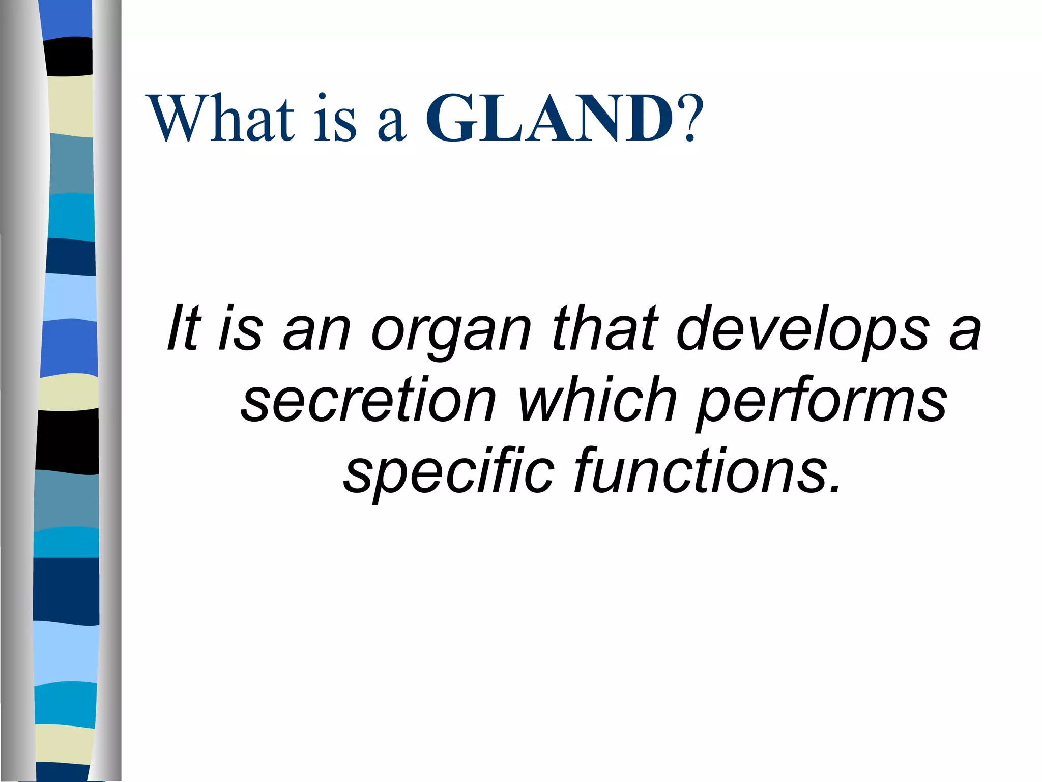 What is a  GLAND ? It is an organ that develops a secretion which performs specific functions. 