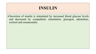 INSULIN
Secretion of insulin is stimulated by increased blood glucose levels
and decreased by sympathetic stimulation, glucagon, adrenaline,
cortisol and somatostatin.
 