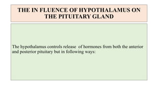 THE IN FLUENCE OF HYPOTHALAMUS ON
THE PITUITARY GLAND
The hypothalamus controls release of hormones from both the anterior
and posterior pituitary but in following ways:
 