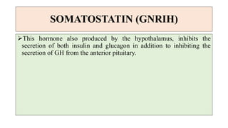 SOMATOSTATIN (GNRIH)
This hormone also produced by the hypothalamus, inhibits the
secretion of both insulin and glucagon in addition to inhibiting the
secretion of GH from the anterior pituitary.
 