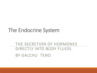 The Endocrine System
THE SECRETION OF HORMONES
DIRECTLY INTO BODY FLUIDS.
BY GALCHU TENO
 