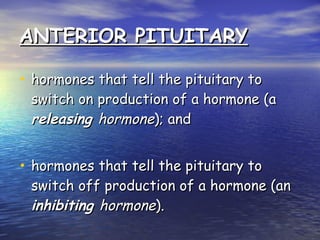ANTERIOR PITUITARY hormones that tell the pituitary to switch on production of a hormone (a  releasing  hormone ); and  hormones that tell the pituitary to switch off production of a hormone (an  inhibiting  hormone ).  