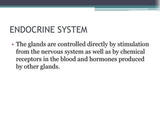 ENDOCRINE SYSTEM
• The glands are controlled directly by stimulation
from the nervous system as well as by chemical
receptors in the blood and hormones produced
by other glands.

 