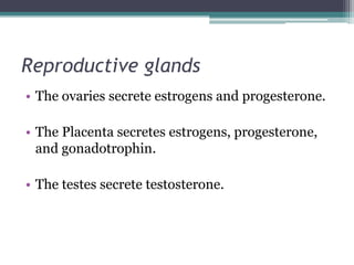 Reproductive glands
• The ovaries secrete estrogens and progesterone.
• The Placenta secretes estrogens, progesterone,
and gonadotrophin.
• The testes secrete testosterone.

 