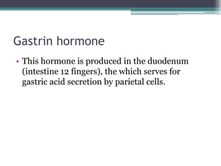 Gastrin hormone
• This hormone is produced in the duodenum
(intestine 12 fingers), the which serves for
gastric acid secretion by parietal cells.

 