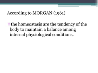 According to MORGAN (1961)

the homeostasis are the tendency of the
body to maintain a balance among
internal physiological conditions.

 