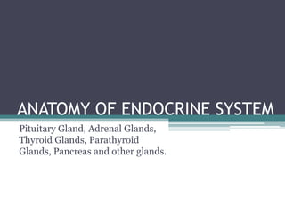 ANATOMY OF ENDOCRINE SYSTEM
Pituitary Gland, Adrenal Glands,
Thyroid Glands, Parathyroid
Glands, Pancreas and other glands.

 