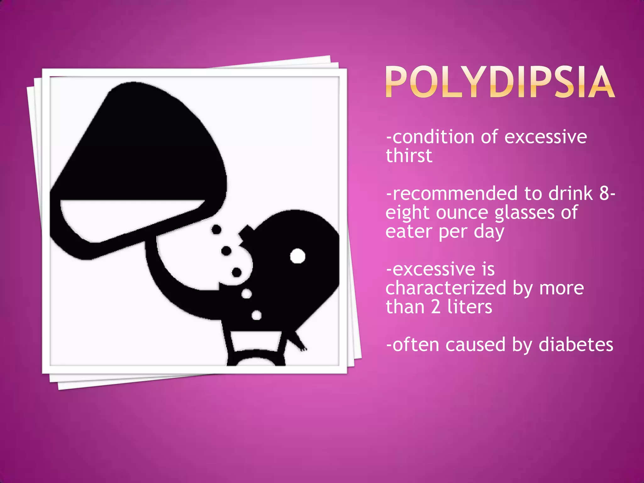 polydipsia-condition of excessive thirst-recommended to drink 8-eight ounce glasses of eater per day-excessive is characterized by more than 2 liters-often caused by diabetes