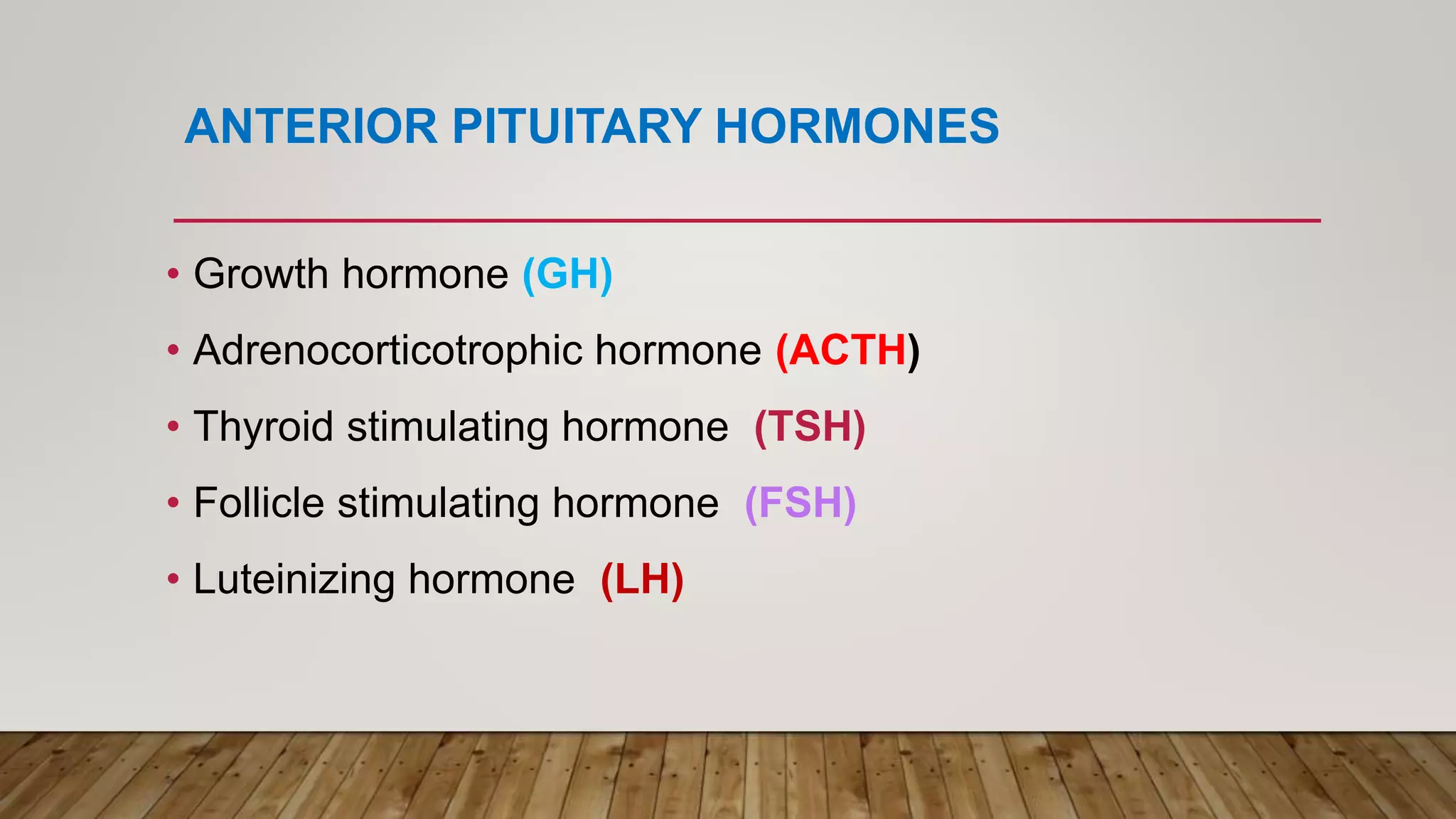 ANTERIOR PITUITARY HORMONES
• Growth hormone (GH)
• Adrenocorticotrophic hormone (ACTH)
• Thyroid stimulating hormone (TSH)
• Follicle stimulating hormone (FSH)
• Luteinizing hormone (LH)
 