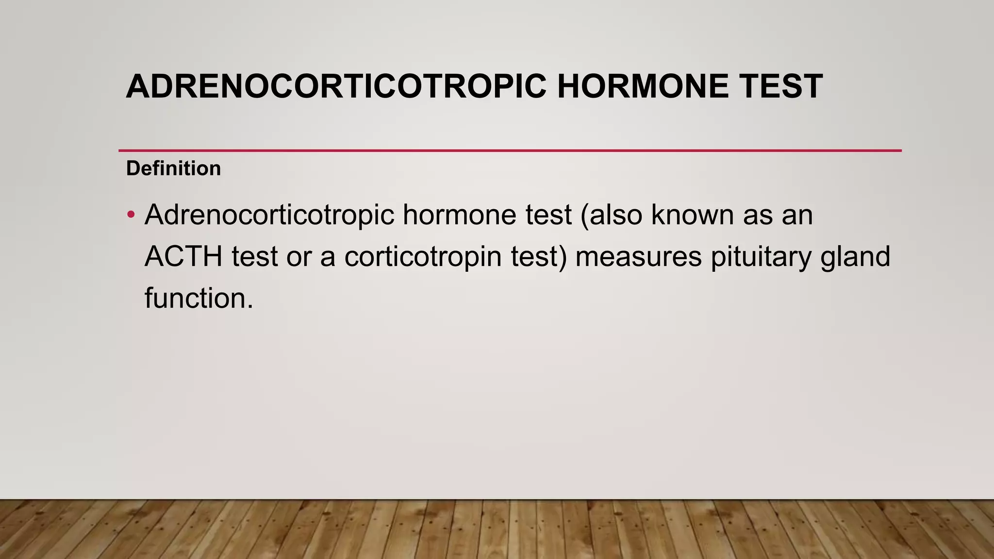 ADRENOCORTICOTROPIC HORMONE TEST
Definition
• Adrenocorticotropic hormone test (also known as an
ACTH test or a corticotropin test) measures pituitary gland
function.
 