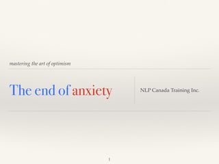mastering the art of optimism
The end of anxiety NLP Canada Training Inc.
1
 