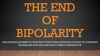 THE END
OF
BIPOLARITY
DISCUSS WHAT HAPPENED TO THAT PART OF THE WORLD AFTER THE COLLAPSE OF COMMUNIST
REGIMES AND HOW INDIA RELATES TO THESE COUNTRIES NOW
 