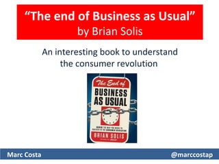 “The end of Business as Usual”
                     by Brian Solis
             An interesting book to understand
                  the consumer revolution




Marc Costa                                  @marccostap
 