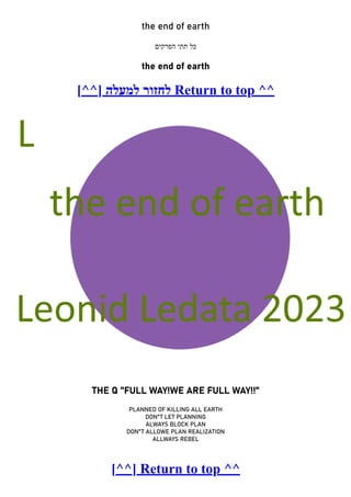 the end of earth
‫הפרקים‬ ‫תתי‬ ‫כל‬
the end of earth
[^^] ‫למעלה‬ ‫לחזור‬ Return to top ^^
THE Q "FULL WAY!WE ARE FULL WAY!!"
PLANNED OF KILLING ALL EARTH
DON"T LET PLANNING
ALWAYS BLOCK PLAN
DON"T ALLOWE PLAN REALIZATION
ALLWAYS REBEL
[^^] Return to top ^^
 