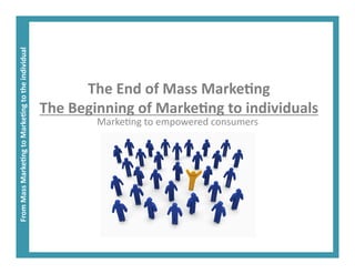 From	
  Mass	
  Marke+ng	
  to	
  Marke+ng	
  to	
  the	
  individual	
  




                                                                                     The	
  End	
  of	
  Mass	
  Marke+ng	
  
                                                                            The	
  Beginning	
  of	
  Marke+ng	
  to	
  individuals	
  
                                                                                       Marke&ng	
  to	
  empowered	
  consumers	
  
 