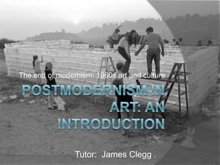 Postmodernism in Art: An Introduction The end of modernism: 1960s art and culture Tutor:  James Clegg 