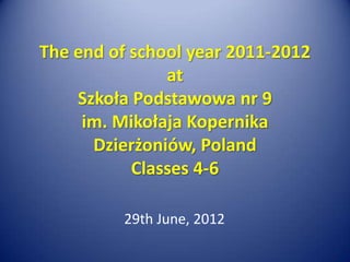 The end of school year 2011-2012
               at
    Szkoła Podstawowa nr 9
     im. Mikołaja Kopernika
      Dzierżoniów, Poland
           Classes 4-6

         29th June, 2012
 