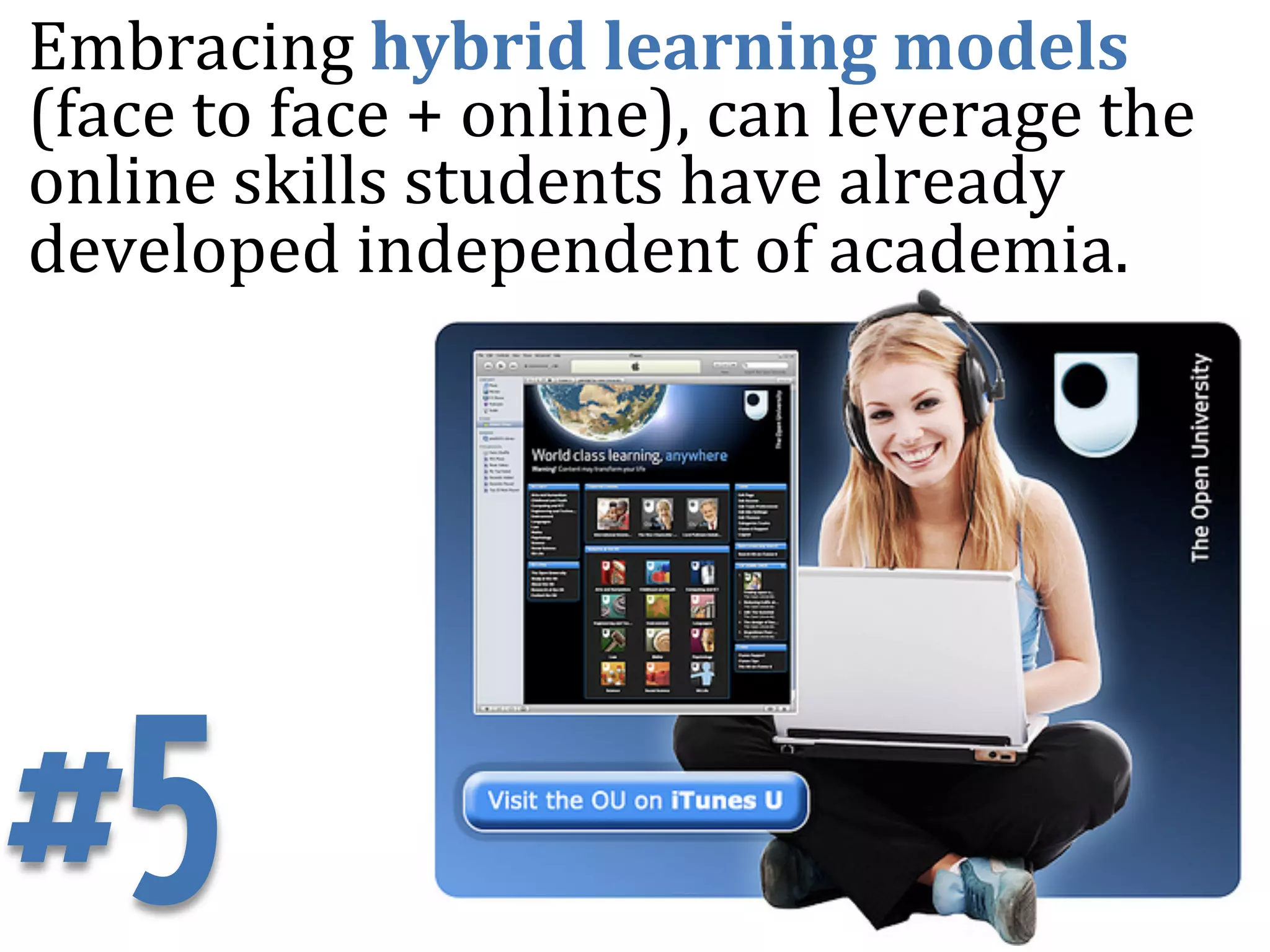 Embracing	
  hybrid	
  learning	
  models	
  	
  
(face	
  to	
  face	
  +	
  online),	
  can	
  leverage	
  the	
  
online	
  skills	
  students	
  have	
  already	
  
developed	
  independent	
  of	
  academia.	
  	
  	
  




#5
 